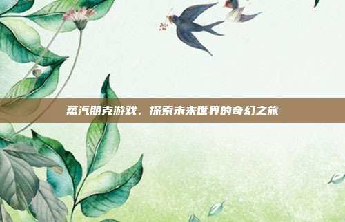 蒸汽朋克游戏,探索未来世界的奇幻之旅
