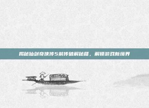 揭秘仙剑奇侠传5前传破解秘籍,解锁游戏新境界