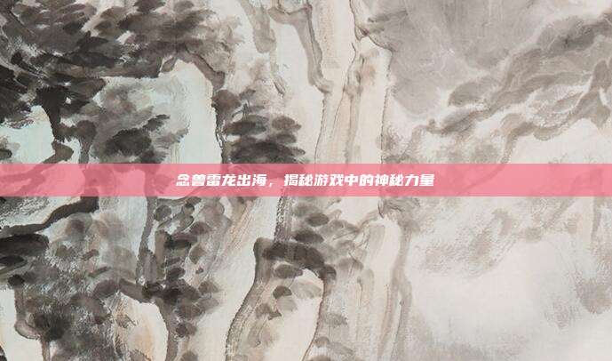 念兽雷龙出海，揭秘游戏中的神秘力量