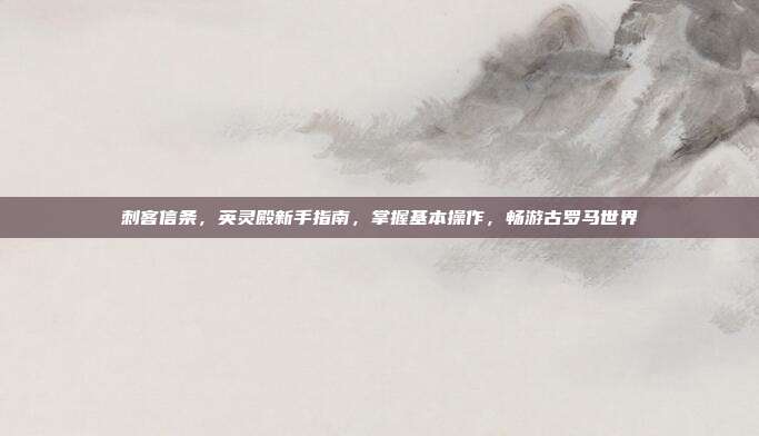 刺客信条,英灵殿新手指南,掌握基本操作,畅游古罗马世界