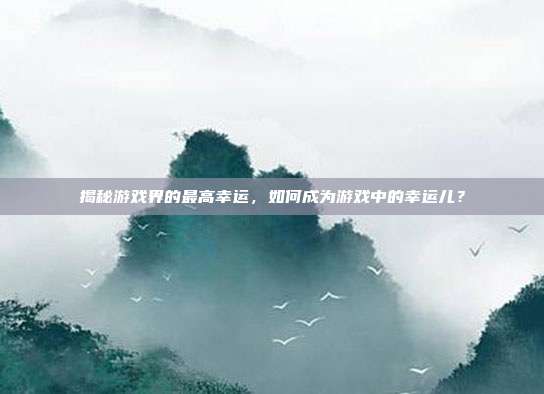 揭秘游戏界的最高幸运,如何成为游戏中的幸运儿?