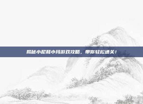揭秘小尼和小玛游戏攻略,带你轻松通关!