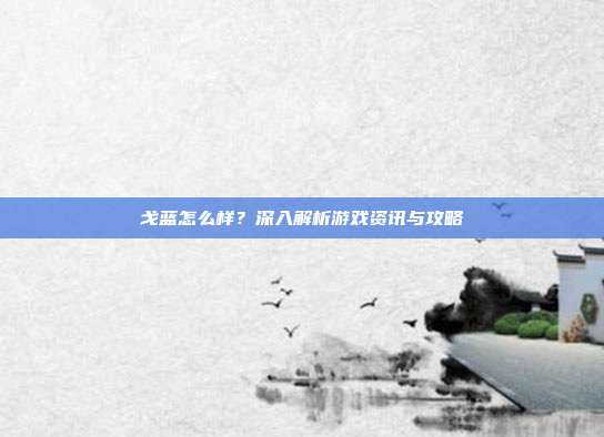 戈蓝怎么样?深入解析游戏资讯与攻略