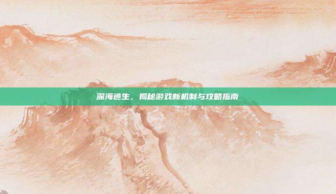 深海逃生,揭秘游戏新机制与攻略指南