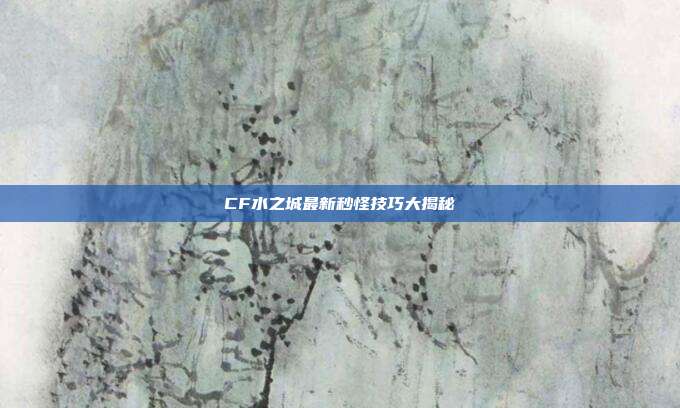 CF水之城最新秒怪技巧大揭秘