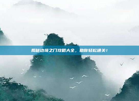 揭秘边境之门攻略大全，助你轻松通关！