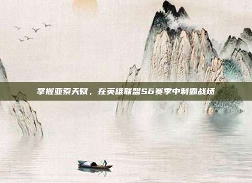 掌握亚索天赋,在英雄联盟S6赛季中制霸战场