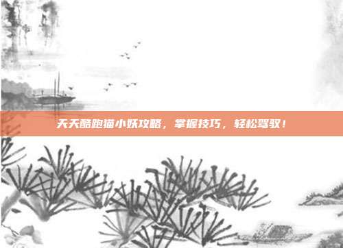 天天酷跑猫小妖攻略,掌握技巧,轻松驾驭!
