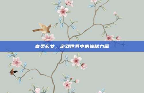 青灵玄女,游戏世界中的神秘力量