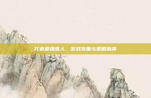 打造最强雪人,游戏装备与策略指南