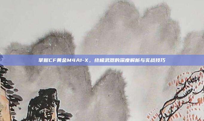 掌握CF黄金M4A1-X,终极武器的深度解析与实战技巧
