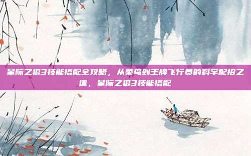 星际之狼3技能搭配全攻略，从菜鸟到王牌飞行员的科学配招之道，星际之狼3技能搭配