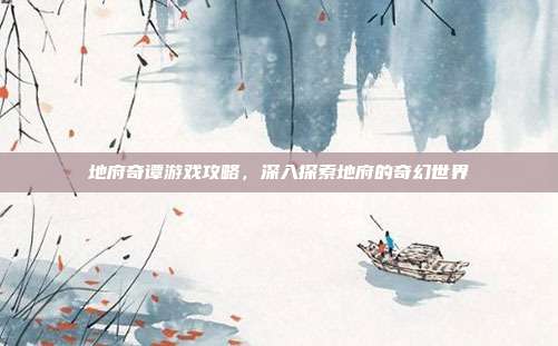 地府奇谭游戏攻略,深入探索地府的奇幻世界