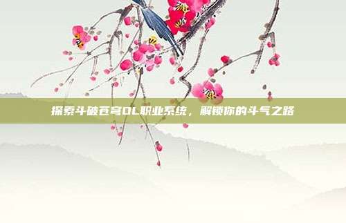 探索斗破苍穹OL职业系统,解锁你的斗气之路