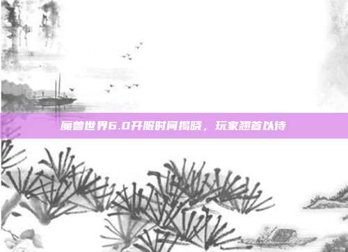 魔兽世界6.0开服时间揭晓,玩家翘首以待