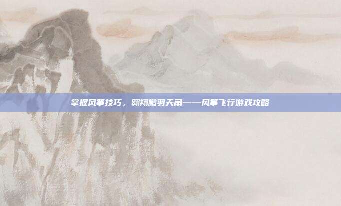 掌握风筝技巧，翱翔鹏羽天角——风筝飞行游戏攻略