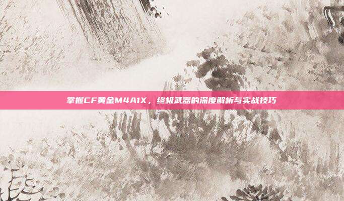 掌握CF黄金M4A1X,终极武器的深度解析与实战技巧