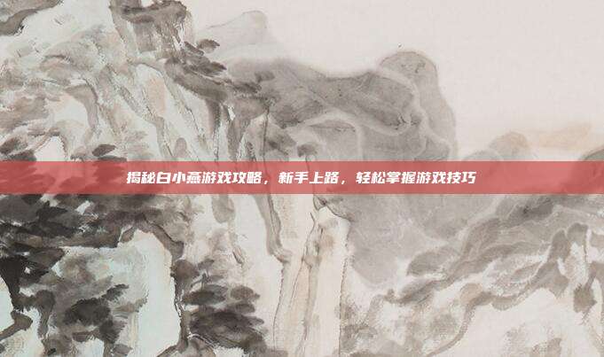 揭秘白小燕游戏攻略,新手上路,轻松掌握游戏技巧