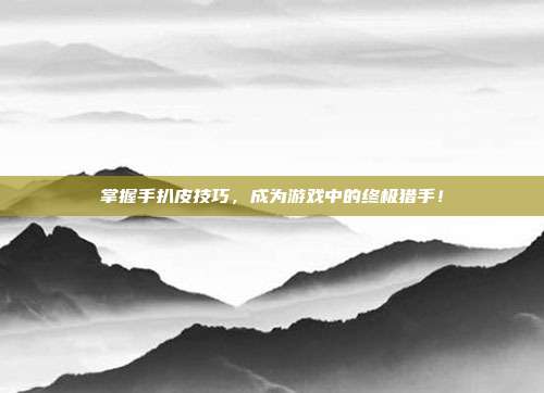 掌握手扒皮技巧,成为游戏中的终极猎手!