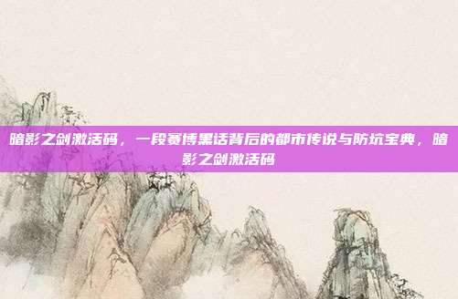 暗影之剑激活码，一段赛博黑话背后的都市传说与防坑宝典，暗影之剑激活码