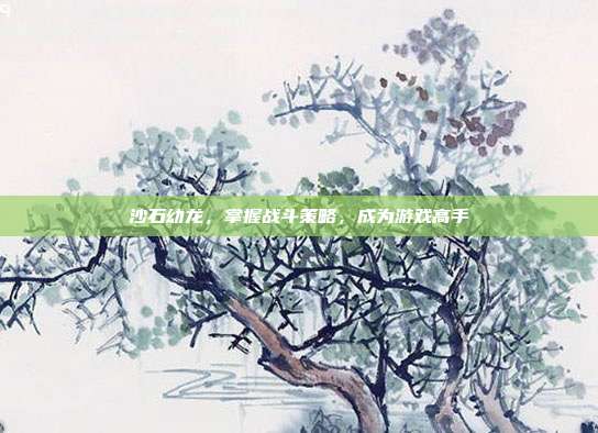 沙石幼龙,掌握战斗策略,成为游戏高手