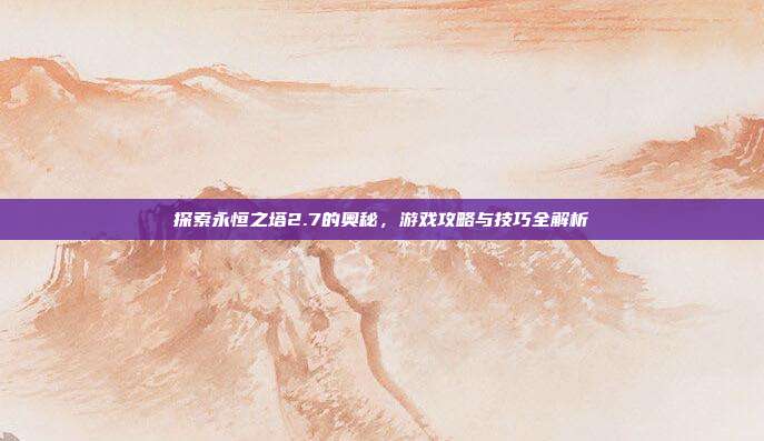 探索永恒之塔2.7的奥秘,游戏攻略与技巧全解析