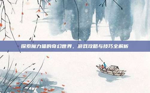 探索魔力猫的奇幻世界,游戏攻略与技巧全解析