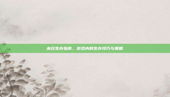 末日生存指南,游戏内的生存技巧与策略