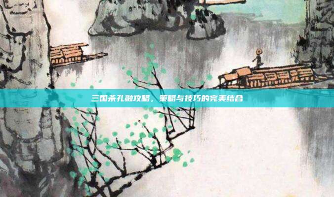 三国杀孔融攻略,策略与技巧的完美结合
