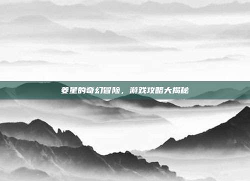 姜星的奇幻冒险,游戏攻略大揭秘