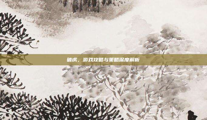 破虏,游戏攻略与策略深度解析