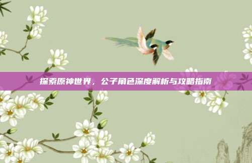 探索原神世界,公子角色深度解析与攻略指南