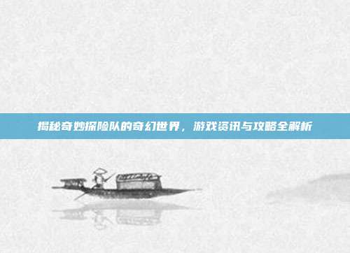 揭秘奇妙探险队的奇幻世界,游戏资讯与攻略全解析