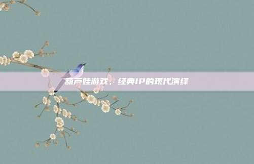 葫芦娃游戏,经典IP的现代演绎