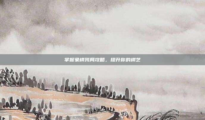 掌握象棋残局攻略,提升你的棋艺