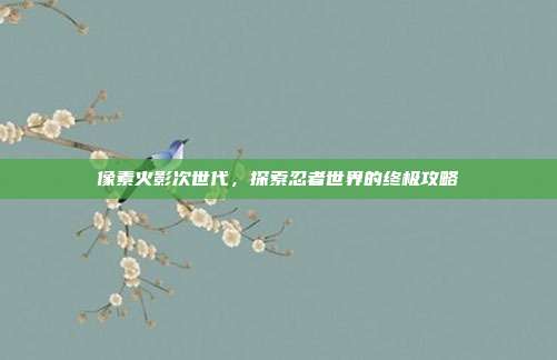 像素火影次世代,探索忍者世界的终极攻略