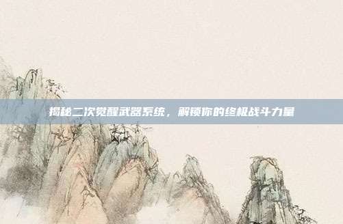 揭秘二次觉醒武器系统,解锁你的终极战斗力量