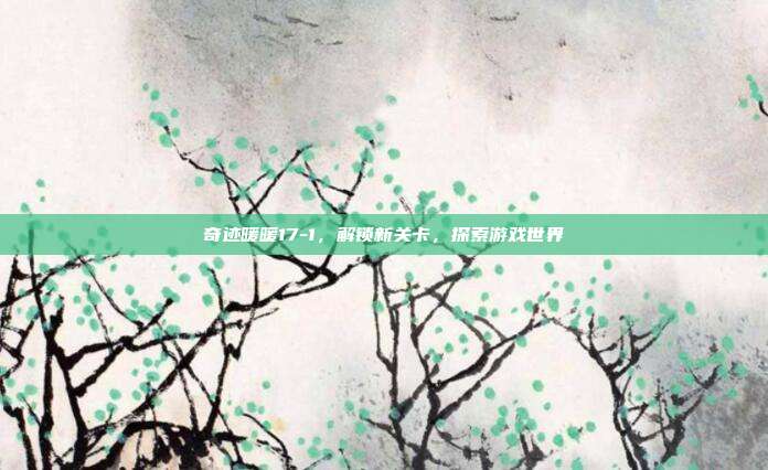 奇迹暖暖17-1,解锁新关卡,探索游戏世界