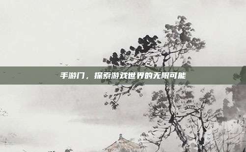 手游门,探索游戏世界的无限可能