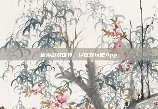 探索游戏世界，尽在好玩吧App