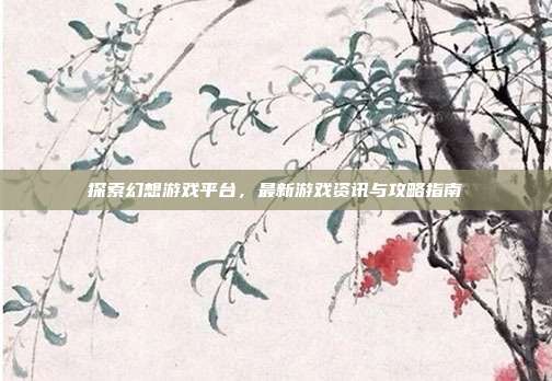 探索幻想游戏平台，最新游戏资讯与攻略指南