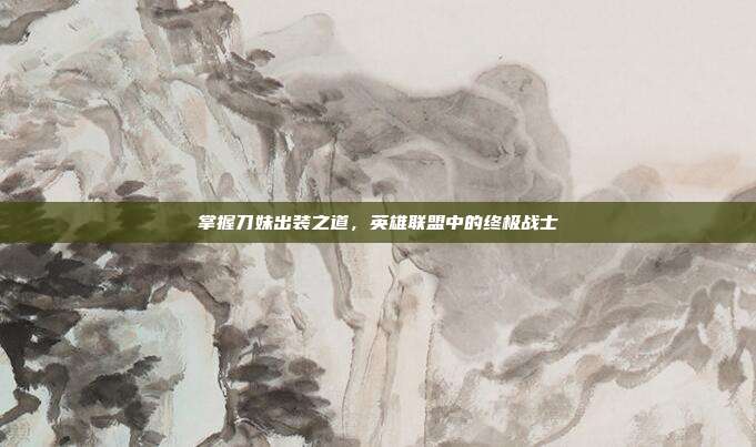 掌握刀妹出装之道,英雄联盟中的终极战士