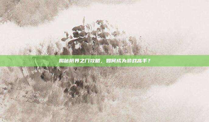 揭秘阴界之门攻略，如何成为游戏高手？