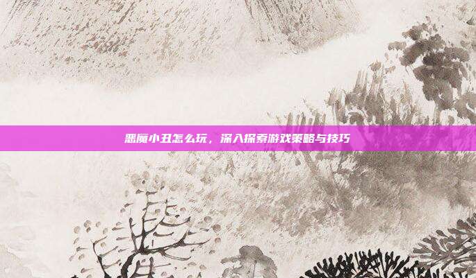 恶魔小丑怎么玩,深入探索游戏策略与技巧