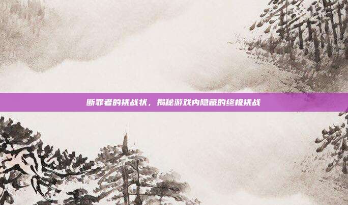 断罪者的挑战状，揭秘游戏内隐藏的终极挑战