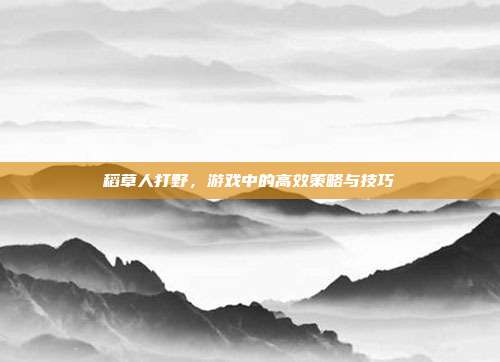 稻草人打野,游戏中的高效策略与技巧