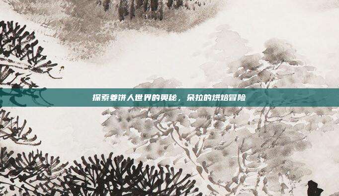 探索姜饼人世界的奥秘，朵拉的烘焙冒险