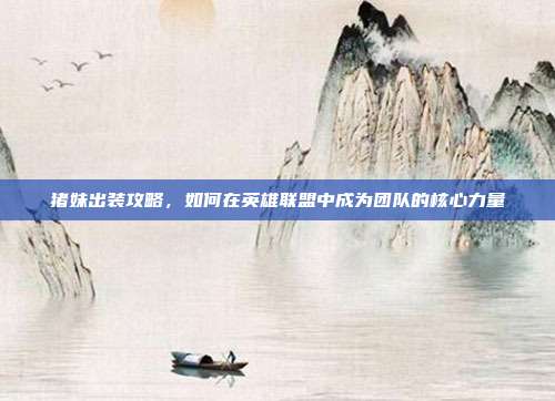 猪妹出装攻略,如何在英雄联盟中成为团队的核心力量