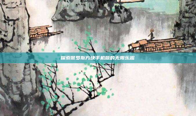 探索俄罗斯方块手机版的无限乐趣