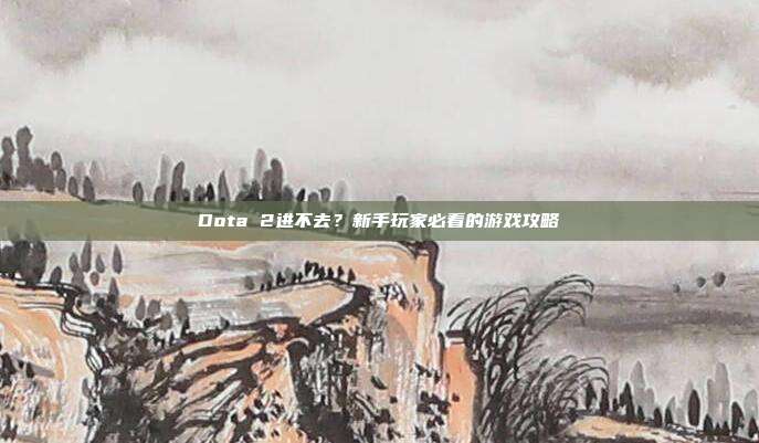 Dota 2进不去?新手玩家必看的游戏攻略